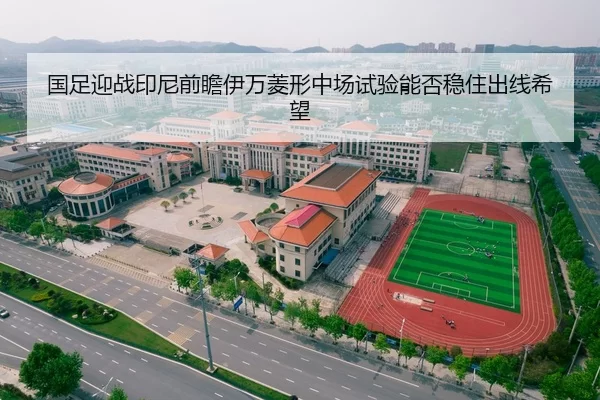 国足迎战印尼前瞻伊万菱形中场试验能否稳住出线希望