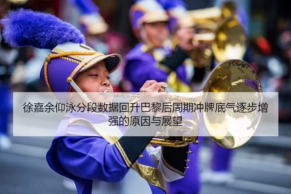 徐嘉余仰泳分段数据回升巴黎后周期冲牌底气逐步增强的原因与展望