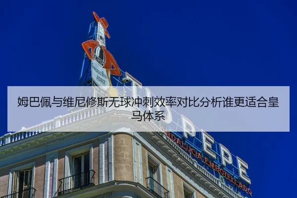 姆巴佩与维尼修斯无球冲刺效率对比分析谁更适合皇马体系