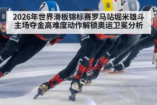 2026年世界滑板锦标赛罗马站堀米雄斗主场夺金高难度动作解锁奥运卫冕分析