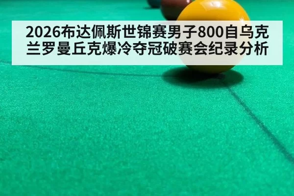 2026布达佩斯世锦赛男子800自乌克兰罗曼丘克爆冷夺冠破赛会纪录分析