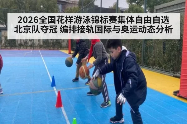 2026全国花样游泳锦标赛集体自由自选北京队夺冠 编排接轨国际与奥运动态分析