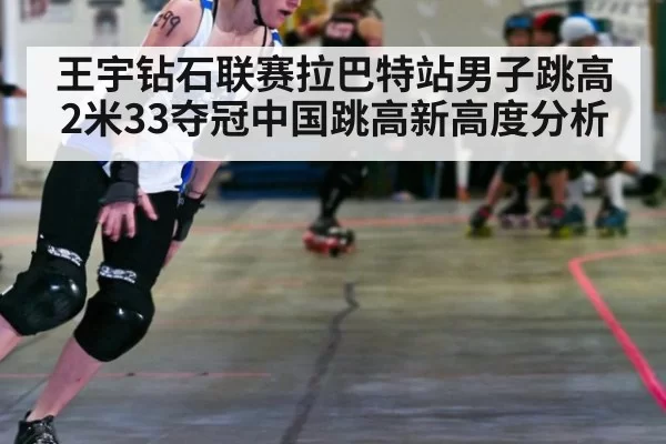 王宇钻石联赛拉巴特站男子跳高2米33夺冠中国跳高新高度分析