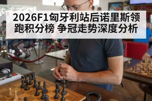 2026F1匈牙利站后诺里斯领跑积分榜 争冠走势深度分析