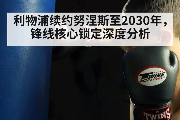 利物浦续约努涅斯至2030年，锋线核心锁定深度分析