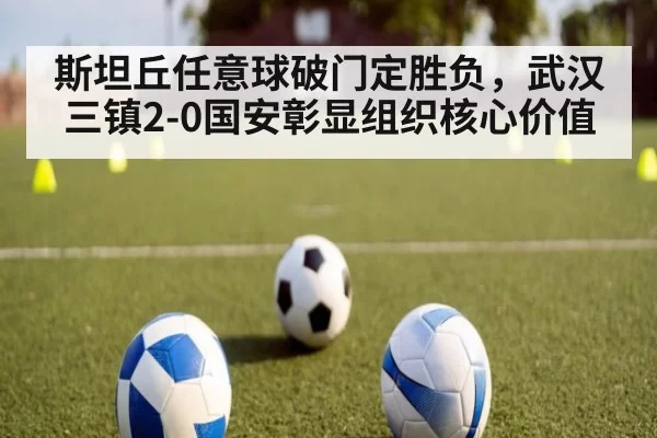 斯坦丘任意球破门定胜负，武汉三镇2-0国安彰显组织核心价值