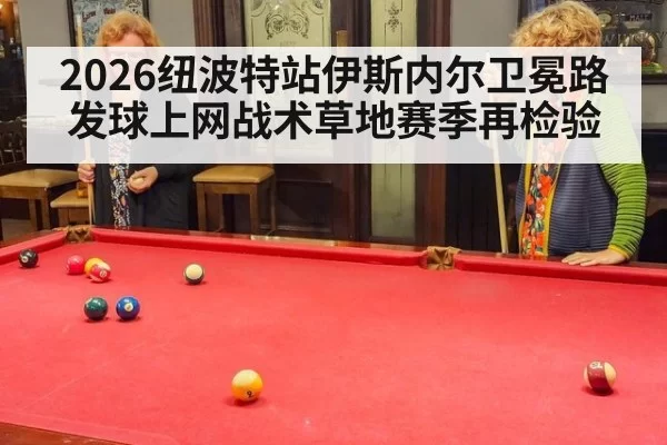 2026纽波特站伊斯内尔卫冕路发球上网战术草地赛季再检验