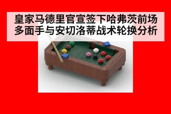 皇家马德里官宣签下哈弗茨前场多面手与安切洛蒂战术轮换分析（pgdianzi）