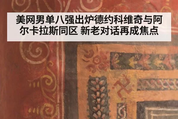 美网男单八强出炉德约科维奇与阿尔卡拉斯同区 新老对话再成焦点
