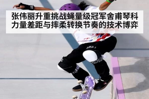 张伟丽升重挑战蝇量级冠军舍甫琴科 力量差距与摔柔转换节奏的技术博弈 - pgdianzi