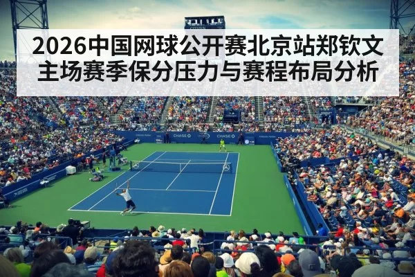 2026中国网球公开赛北京站郑钦文主场赛季保分压力与赛程布局分析