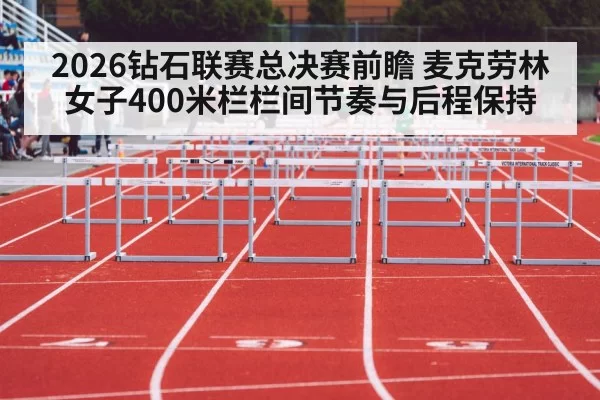 2026钻石联赛总决赛前瞻 麦克劳林女子400米栏栏间节奏与后程保持