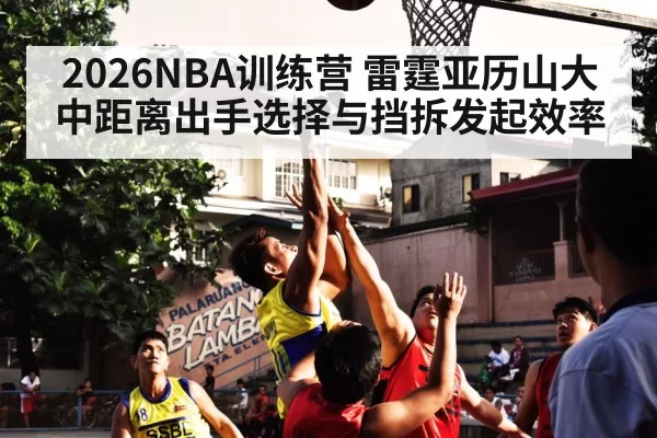 2026NBA训练营 雷霆亚历山大中距离出手选择与挡拆发起效率